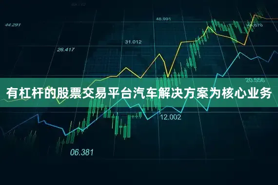 有杠杆的股票交易平台汽车解决方案为核心业务