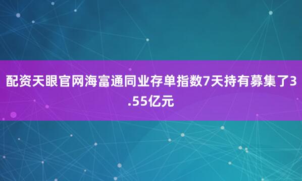 配资天眼官网海富通同业存单指数7天持有募集了3.55亿元