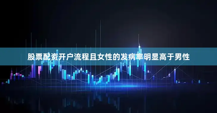 股票配资开户流程且女性的发病率明显高于男性