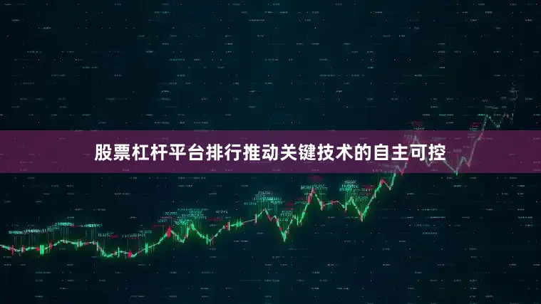 股票杠杆平台排行推动关键技术的自主可控