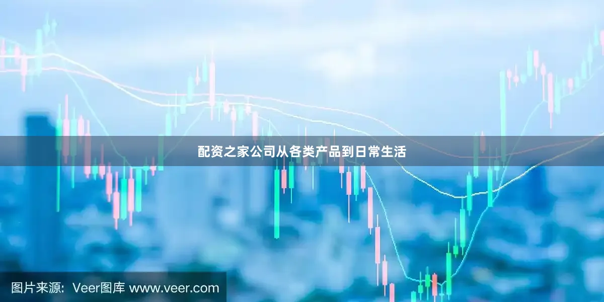 配资之家公司从各类产品到日常生活