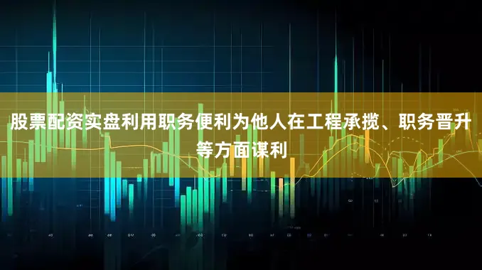 股票配资实盘利用职务便利为他人在工程承揽、职务晋升等方面谋利