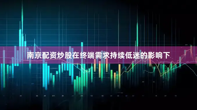 南京配资炒股在终端需求持续低迷的影响下