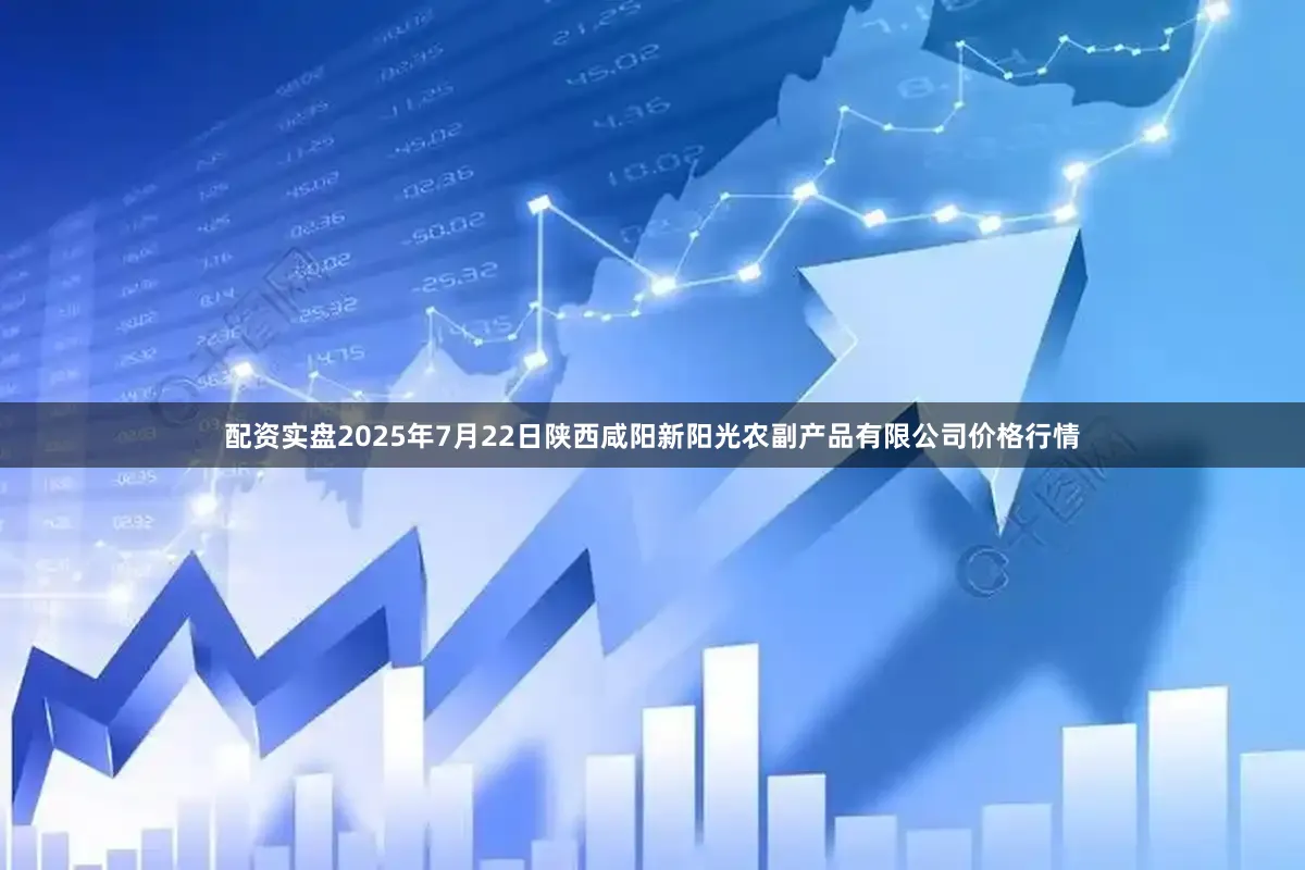 配资实盘2025年7月22日陕西咸阳新阳光农副产品有限公司价格行情