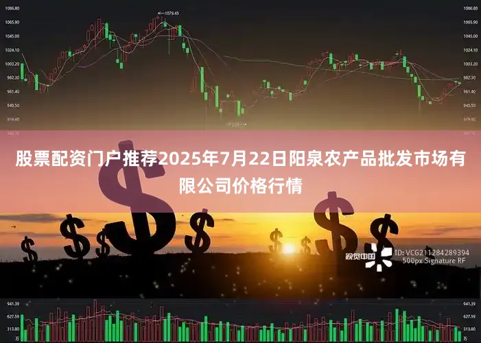 股票配资门户推荐2025年7月22日阳泉农产品批发市场有限公司价格行情