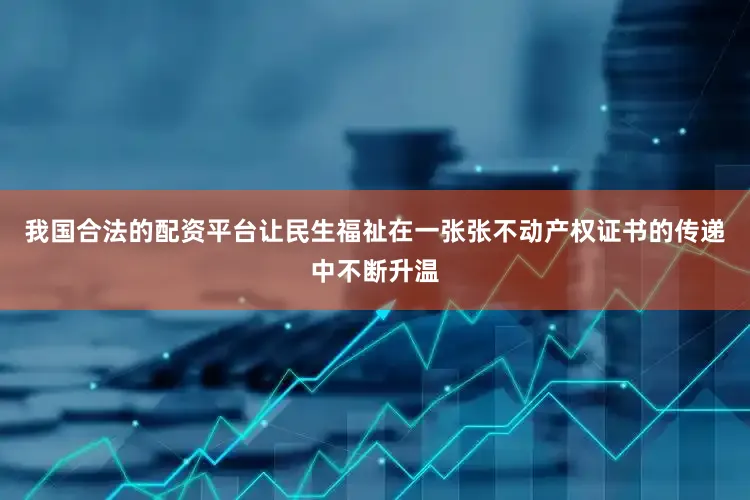 我国合法的配资平台让民生福祉在一张张不动产权证书的传递中不断升温