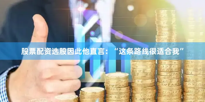 股票配资选股因此他直言：“这条路线很适合我”
