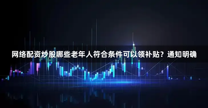 网络配资炒股　　哪些老年人符合条件可以领补贴？　　通知明确