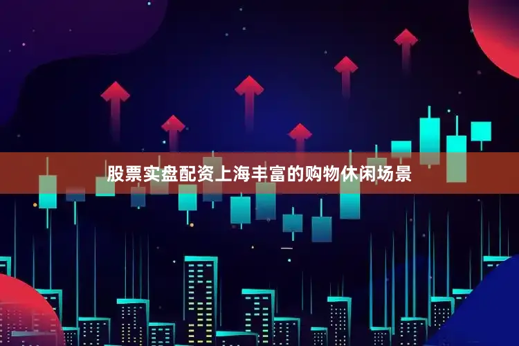 股票实盘配资上海丰富的购物休闲场景