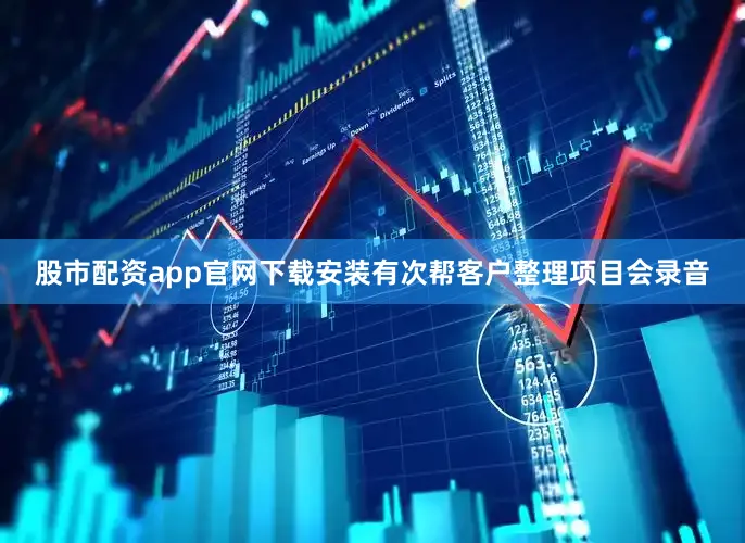 股市配资app官网下载安装有次帮客户整理项目会录音
