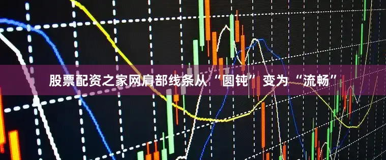 股票配资之家网肩部线条从 “圆钝” 变为 “流畅”