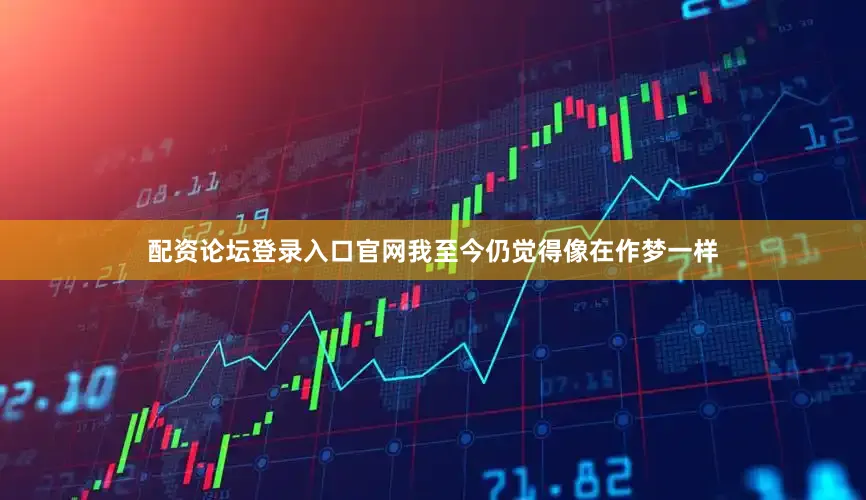 配资论坛登录入口官网我至今仍觉得像在作梦一样