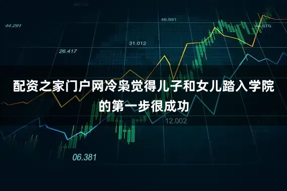 配资之家门户网冷枭觉得儿子和女儿踏入学院的第一步很成功