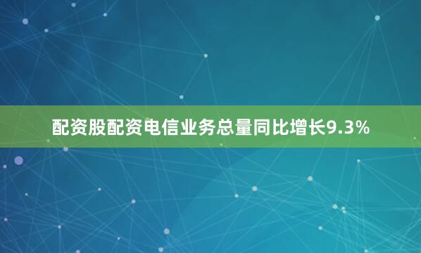 配资股配资电信业务总量同比增长9.3%