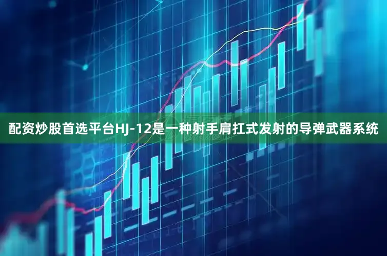 配资炒股首选平台HJ-12是一种射手肩扛式发射的导弹武器系统