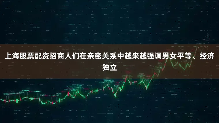 上海股票配资招商人们在亲密关系中越来越强调男女平等、经济独立