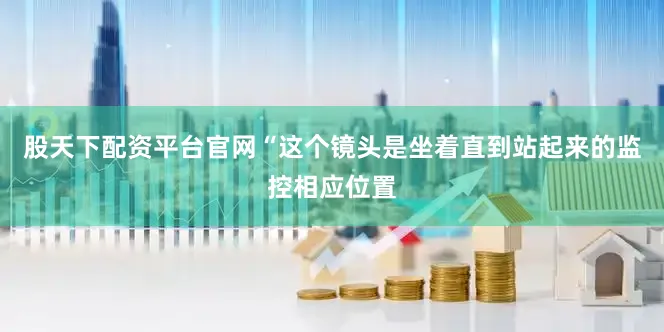 股天下配资平台官网“这个镜头是坐着直到站起来的监控相应位置