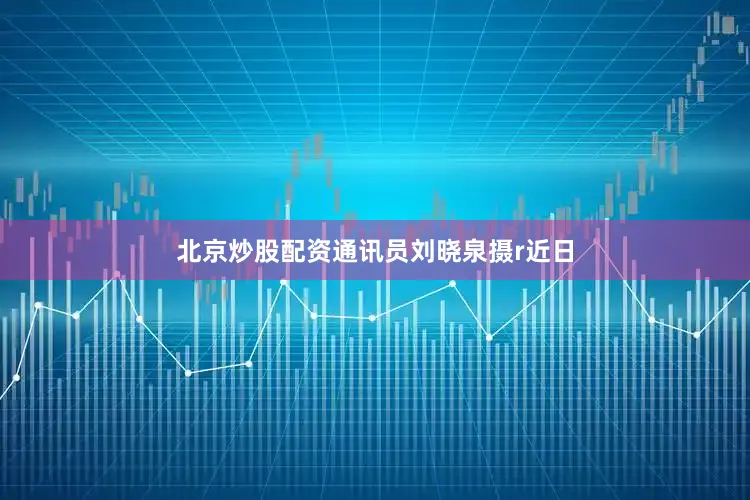 北京炒股配资通讯员刘晓泉摄r　　近日