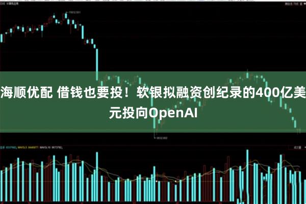海顺优配 借钱也要投！软银拟融资创纪录的400亿美元投向OpenAI