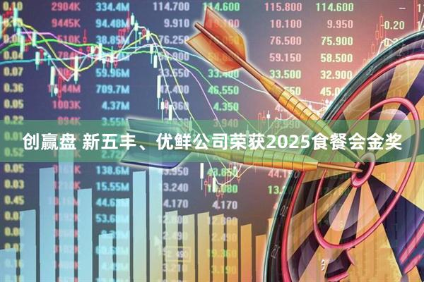 创赢盘 新五丰、优鲜公司荣获2025食餐会金奖