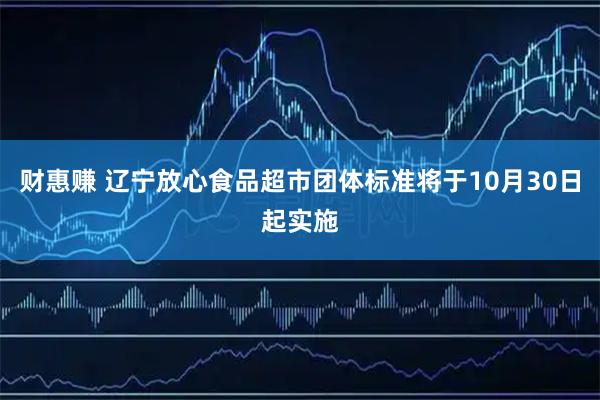 财惠赚 辽宁放心食品超市团体标准将于10月30日起实施