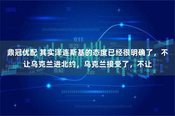鼎冠优配 其实泽连斯基的态度已经很明确了，不让乌克兰进北约，乌克兰接受了，不让