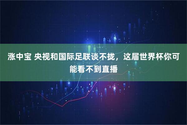 涨中宝 央视和国际足联谈不拢，这届世界杯你可能看不到直播