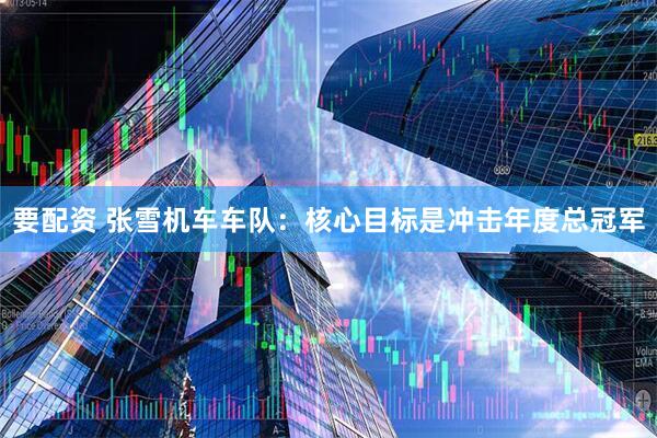 要配资 张雪机车车队：核心目标是冲击年度总冠军