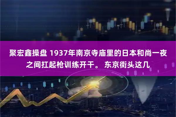 聚宏鑫操盘 1937年南京寺庙里的日本和尚一夜之间扛起枪训练开干。 东京街头这几