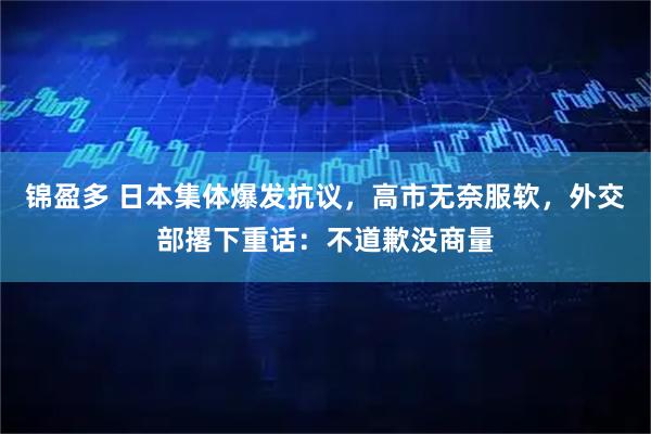 锦盈多 日本集体爆发抗议,高市无奈服软,外交部撂下重话:不道歉没商量