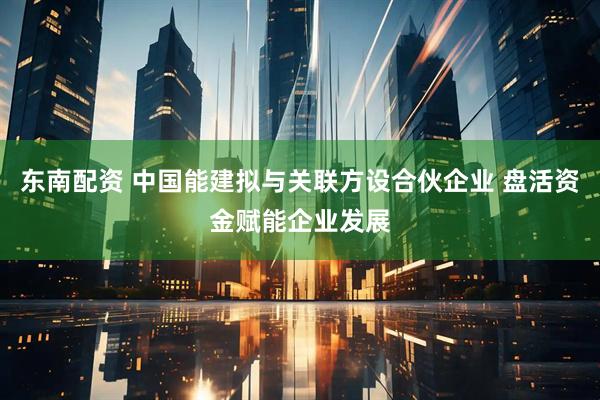 东南配资 中国能建拟与关联方设合伙企业 盘活资金赋能企业发展