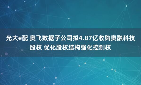 光大e配 奥飞数据子公司拟4.87亿收购奥融科技股权 优化股权结构强化控制权