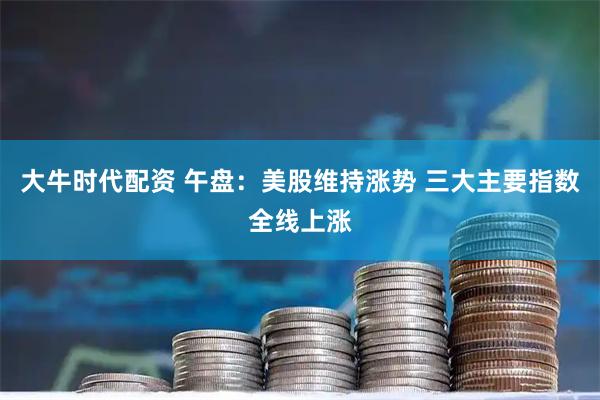 大牛时代配资 午盘:美股维持涨势 三大主要指数全线上涨