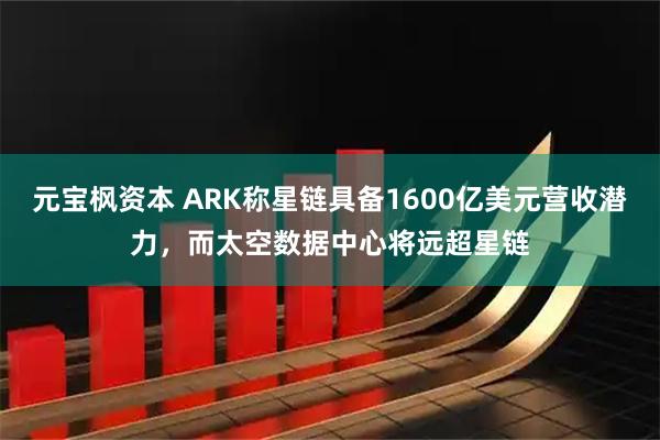 元宝枫资本 ARK称星链具备1600亿美元营收潜力，而太空数据中心将远超星链
