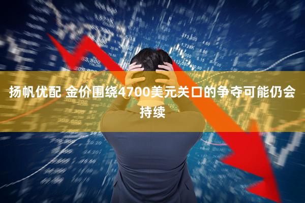 扬帆优配 金价围绕4700美元关口的争夺可能仍会持续