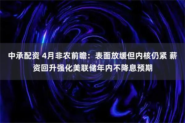 中承配资 4月非农前瞻：表面放缓但内核仍紧 薪资回升强化美联储年内不降息预期