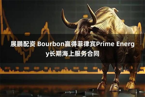 展鵬配资 Bourbon赢得菲律宾Prime Energy长期海上服务合同