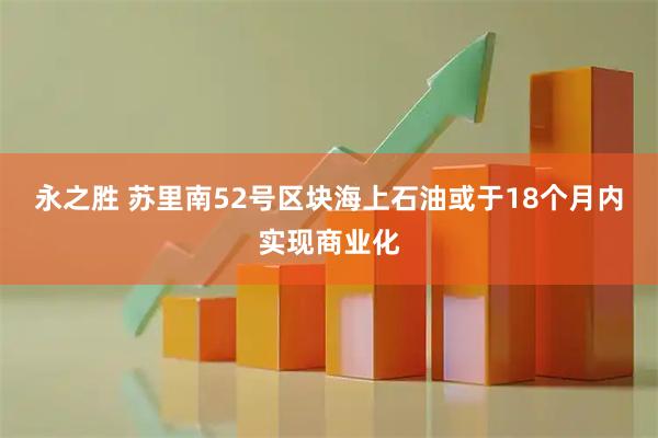 永之胜 苏里南52号区块海上石油或于18个月内实现商业化