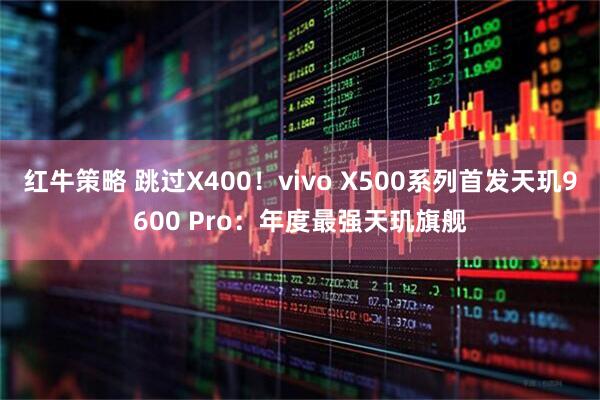 红牛策略 跳过X400!vivo X500系列首发天玑9600 Pro:年度最强天玑旗舰
