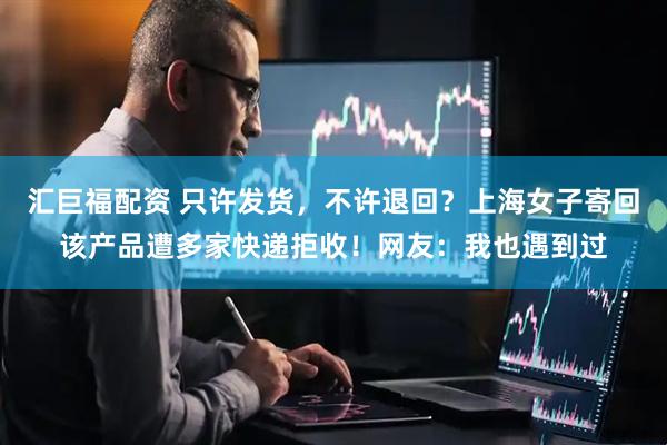 汇巨福配资 只许发货，不许退回？上海女子寄回该产品遭多家快递拒收！网友：我也遇到过