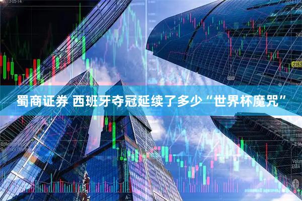 蜀商证券 西班牙夺冠延续了多少“世界杯魔咒”