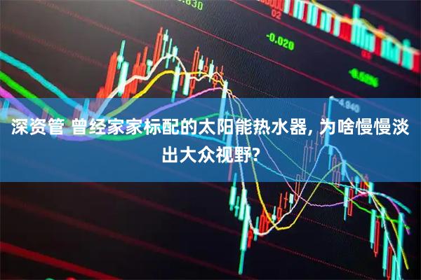 深资管 曾经家家标配的太阳能热水器, 为啥慢慢淡出大众视野?