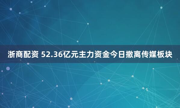 浙商配资 52.36亿元主力资金今日撤离传媒板块