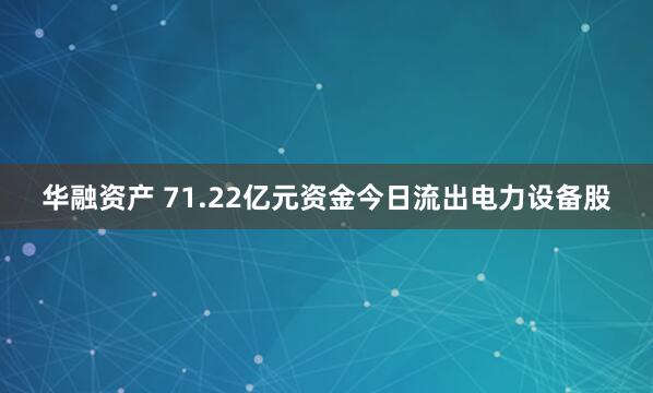 华融资产 71.22亿元资金今日流出电力设备股