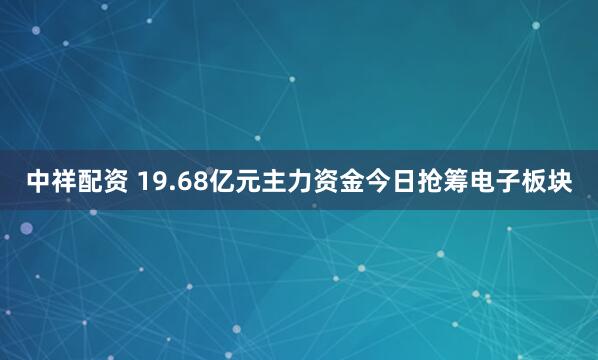 中祥配资 19.68亿元主力资金今日抢筹电子板块