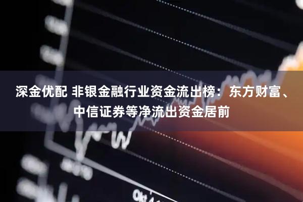深金优配 非银金融行业资金流出榜：东方财富、中信证券等净流出资金居前