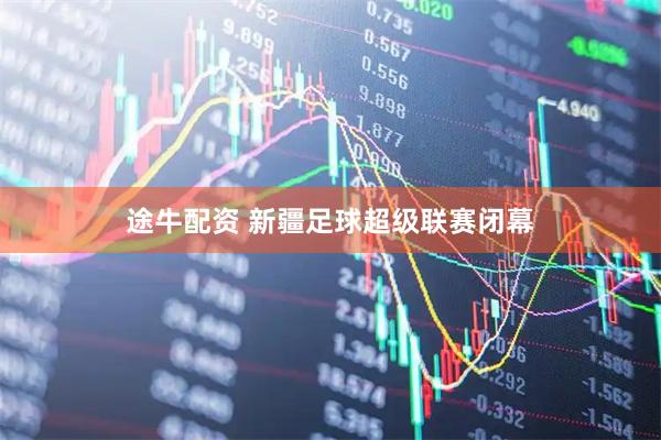 途牛配资 新疆足球超级联赛闭幕