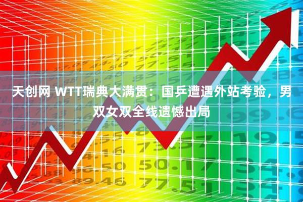 天创网 WTT瑞典大满贯:国乒遭遇外站考验,男双女双全线遗憾出局