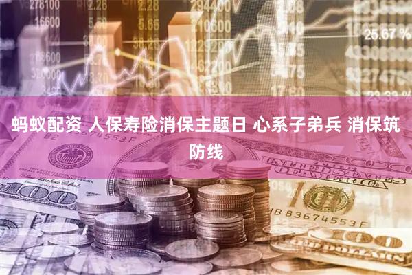 蚂蚁配资 人保寿险消保主题日 心系子弟兵 消保筑防线