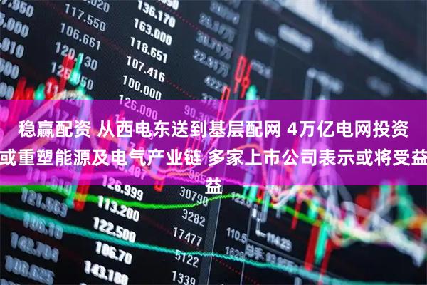 稳赢配资 从西电东送到基层配网 4万亿电网投资或重塑能源及电气产业链 多家上市公司表示或将受益